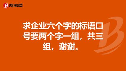 求企业六个字的标语口号要两个字一组,共三组,谢谢。